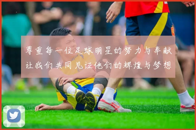 尊重每一位足球明星的努力与奉献让我们共同见证他们的辉煌与梦想