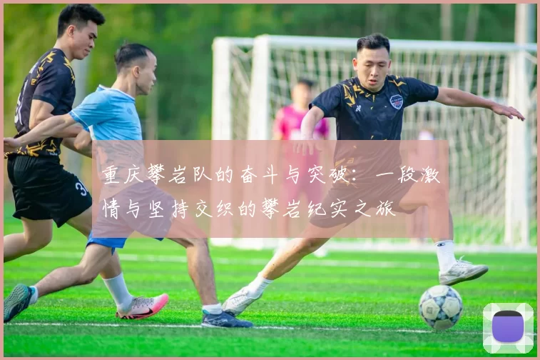 重庆攀岩队的奋斗与突破：一段激情与坚持交织的攀岩纪实之旅