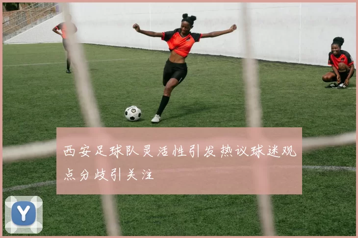 西安足球队灵活性引发热议球迷观点分歧引关注