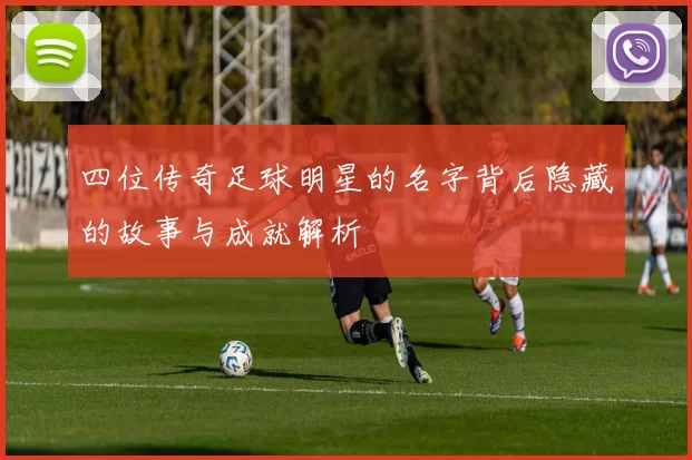四位传奇足球明星的名字背后隐藏的故事与成就解析