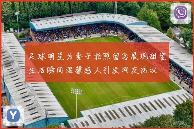 足球明星为妻子拍照留念展现甜蜜生活瞬间温馨感人引发网友热议