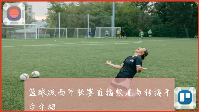 篮球版西甲联赛直播频道与转播平台介绍