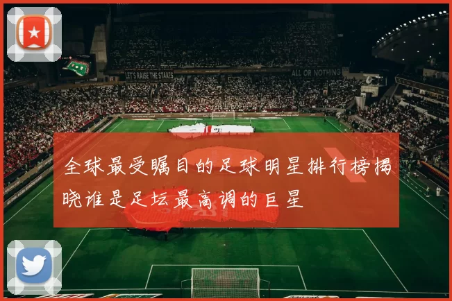 全球最受瞩目的足球明星排行榜揭晓谁是足坛最高调的巨星