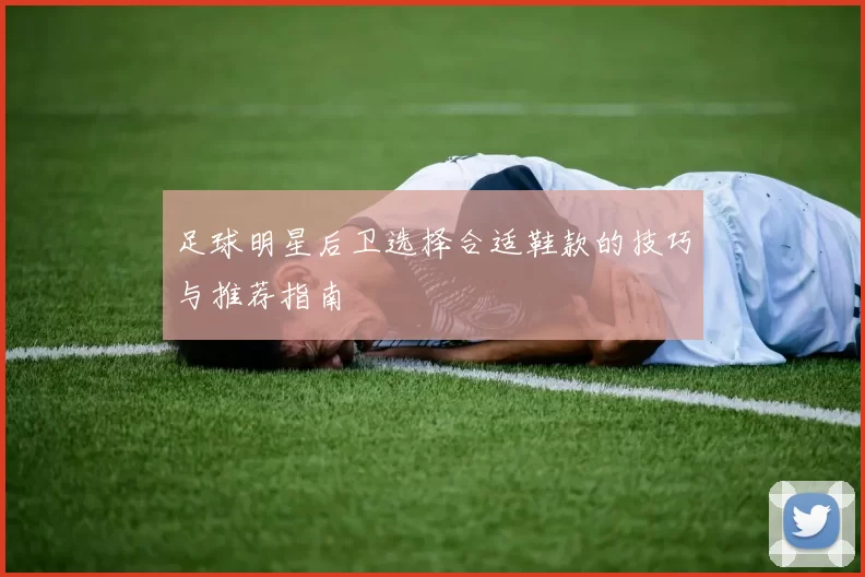 足球明星后卫选择合适鞋款的技巧与推荐指南