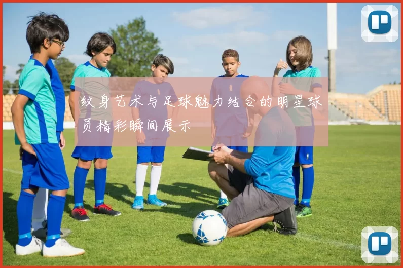 纹身艺术与足球魅力结合的明星球员精彩瞬间展示
