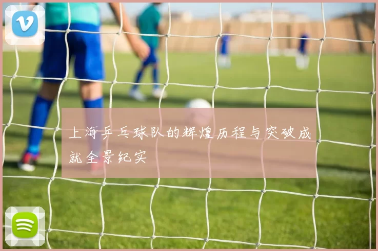 上海乒乓球队的辉煌历程与突破成就全景纪实
