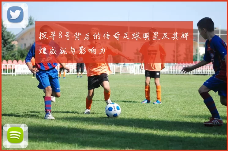 探寻8号背后的传奇足球明星及其辉煌成就与影响力