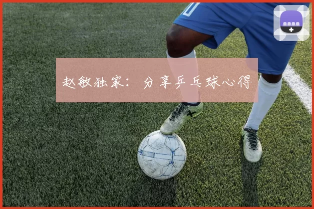赵敏独家：分享乒乓球心得