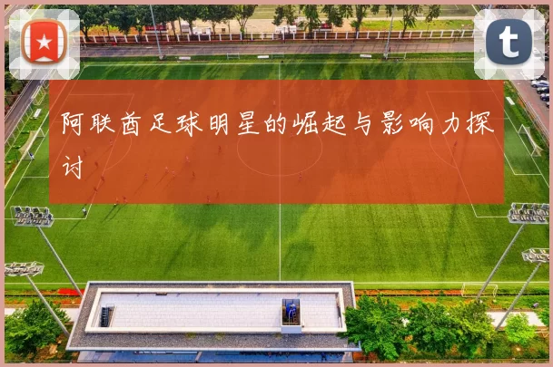 阿联酋足球明星的崛起与影响力探讨