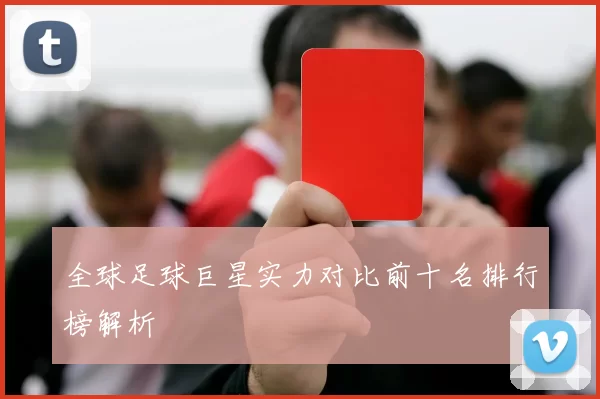 全球足球巨星实力对比前十名排行榜解析