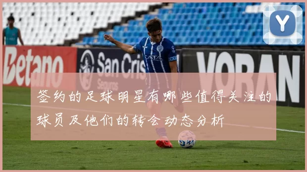 签约的足球明星有哪些值得关注的球员及他们的转会动态分析