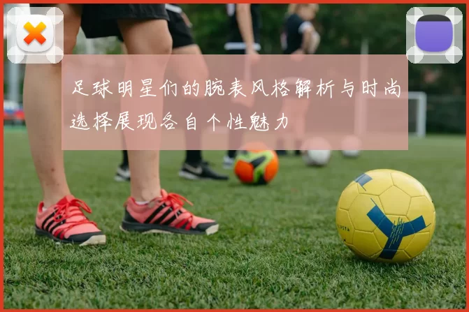 足球明星们的腕表风格解析与时尚选择展现各自个性魅力
