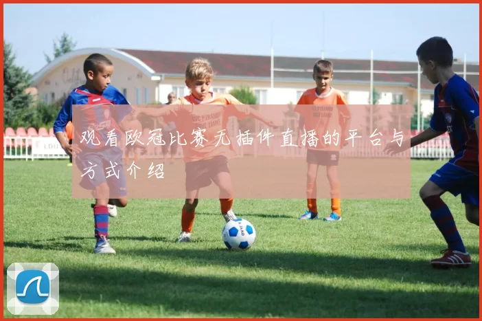 观看欧冠比赛无插件直播的平台与方式介绍