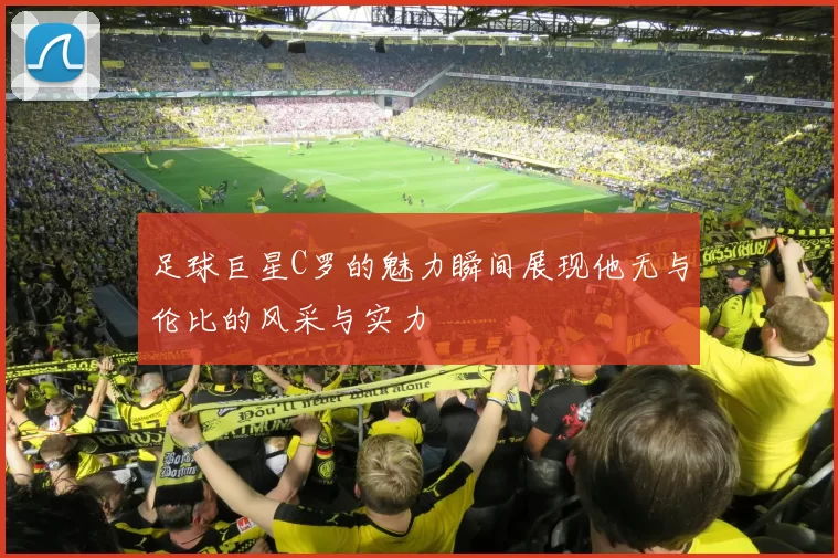 足球巨星C罗的魅力瞬间展现他无与伦比的风采与实力