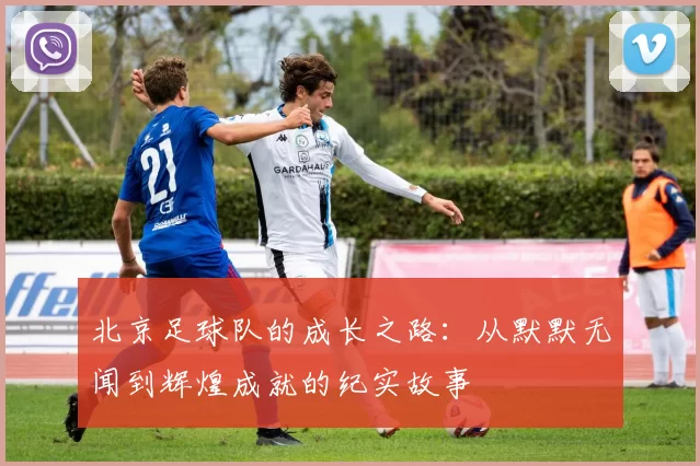 北京足球队的成长之路：从默默无闻到辉煌成就的纪实故事