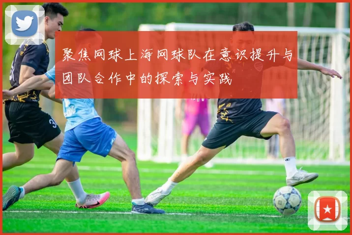 聚焦网球上海网球队在意识提升与团队合作中的探索与实践