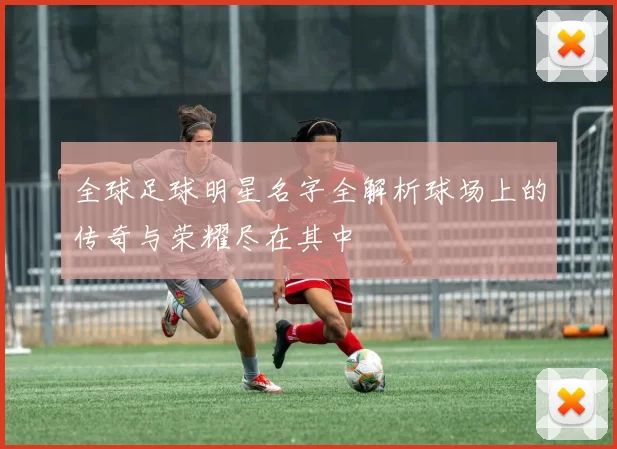 全球足球明星名字全解析球场上的传奇与荣耀尽在其中