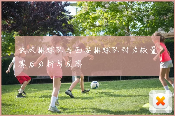 武汉排球队与西安排球队耐力较量赛后分析与反思