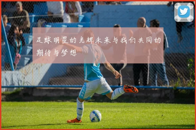 足球明星的光辉未来与我们共同的期待与梦想