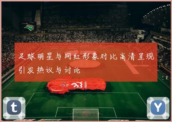 足球明星与网红形象对比高清呈现引发热议与讨论