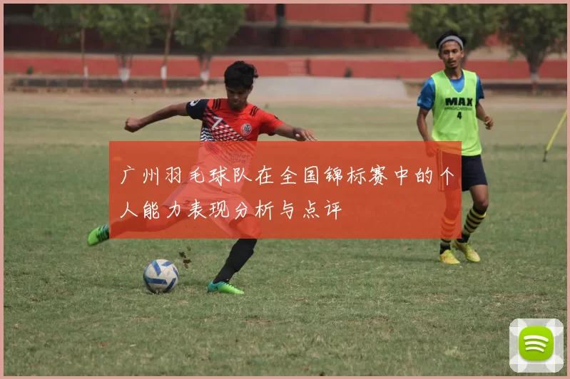 广州羽毛球队在全国锦标赛中的个人能力表现分析与点评
