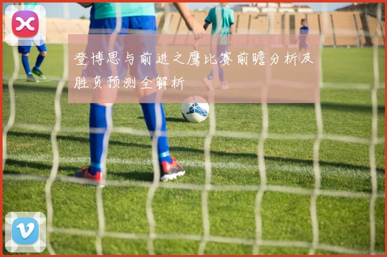 登博思与前进之鹰比赛前瞻分析及胜负预测全解析