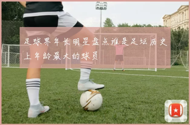 足球界年长明星盘点谁是足坛历史上年龄最大的球员