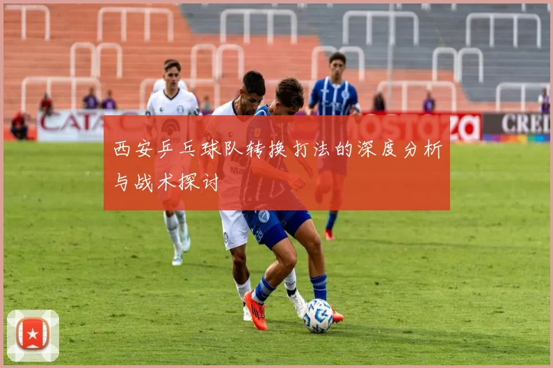 西安乒乓球队转换打法的深度分析与战术探讨