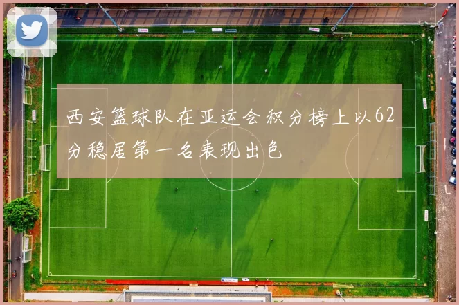 西安篮球队在亚运会积分榜上以62分稳居第一名表现出色