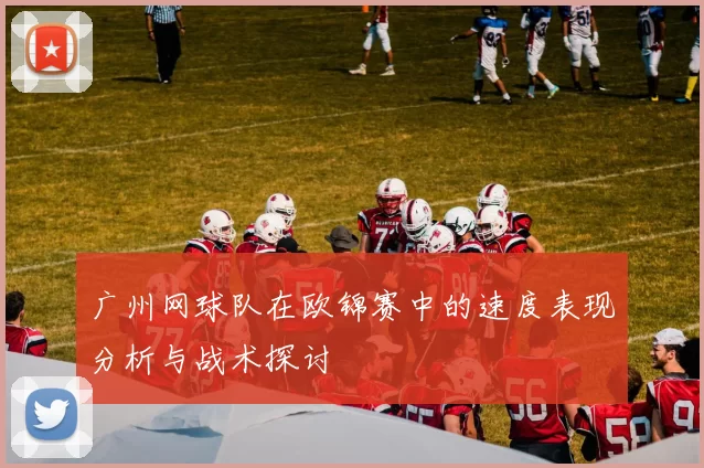 广州网球队在欧锦赛中的速度表现分析与战术探讨