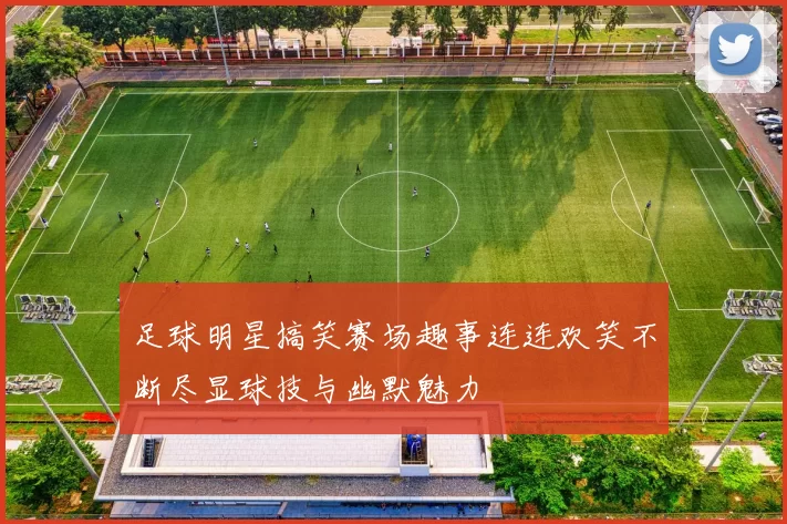 足球明星搞笑赛场趣事连连欢笑不断尽显球技与幽默魅力