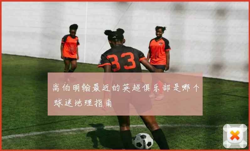 离伯明翰最近的英超俱乐部是哪个 球迷地理指南