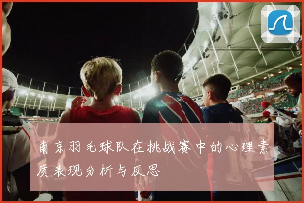 南京羽毛球队在挑战赛中的心理素质表现分析与反思