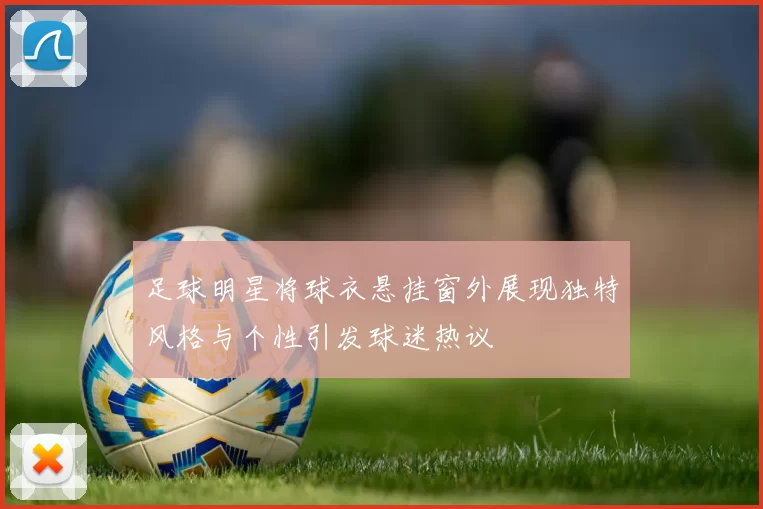 足球明星将球衣悬挂窗外展现独特风格与个性引发球迷热议