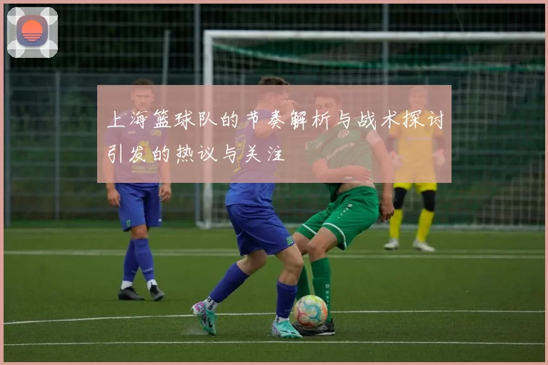 上海篮球队的节奏解析与战术探讨引发的热议与关注