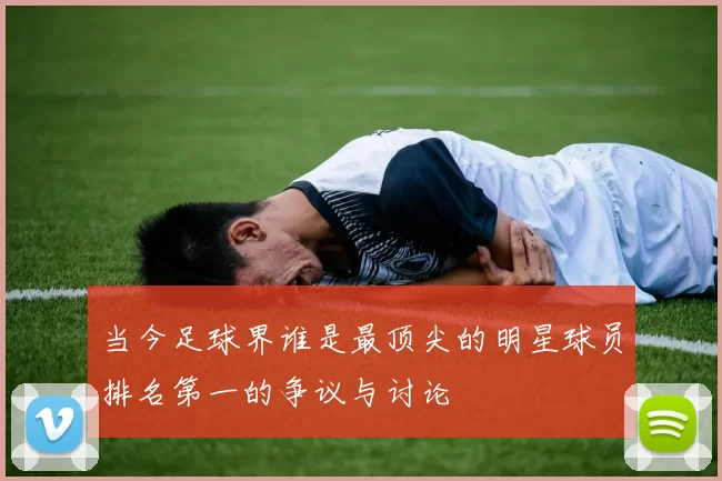 当今足球界谁是最顶尖的明星球员排名第一的争议与讨论