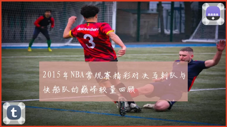 2015年NBA常规赛精彩对决马刺队与快船队的巅峰较量回顾