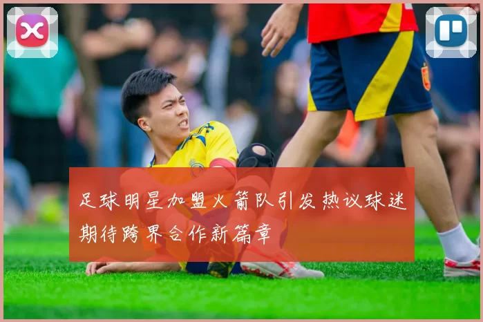 足球明星加盟火箭队引发热议球迷期待跨界合作新篇章