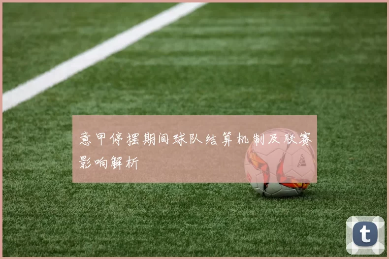 意甲停摆期间球队结算机制及联赛影响解析