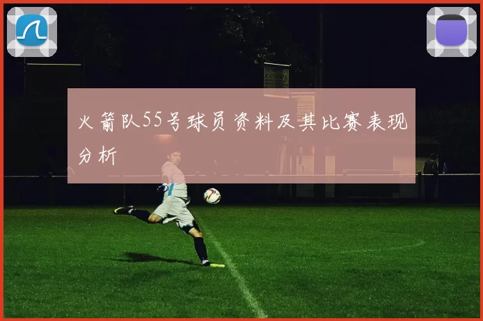 火箭队55号球员资料及其比赛表现分析