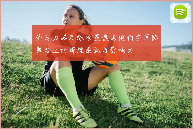 圣马力诺足球明星盘点他们在国际舞台上的辉煌成就与影响力