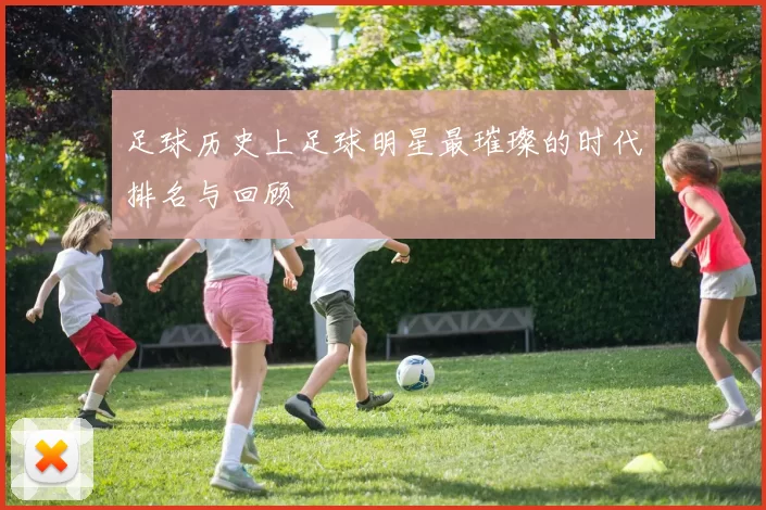 足球历史上足球明星最璀璨的时代排名与回顾