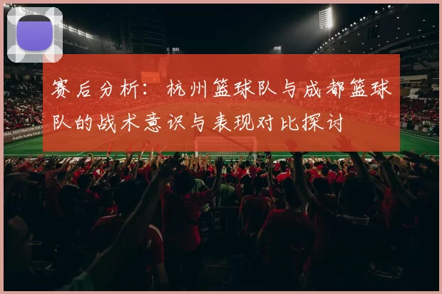 赛后分析：杭州篮球队与成都篮球队的战术意识与表现对比探讨