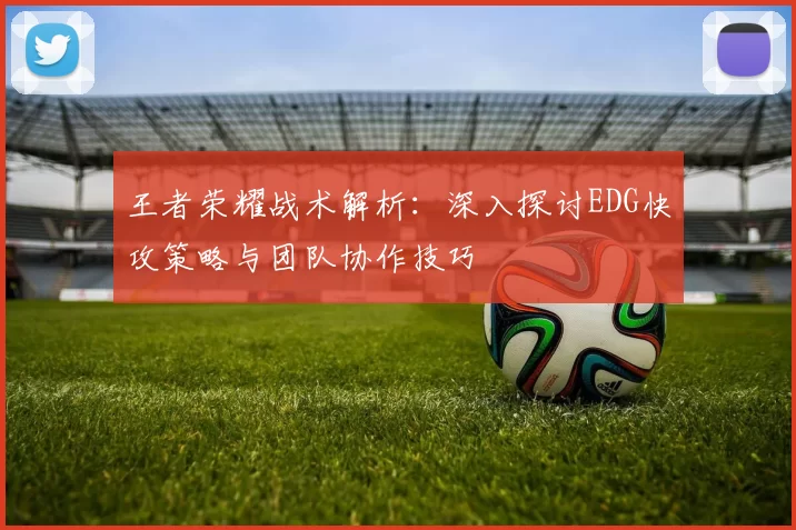 王者荣耀战术解析：深入探讨EDG快攻策略与团队协作技巧