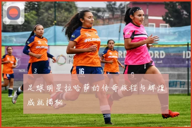 足球明星拉哈萨的传奇旅程与辉煌成就揭秘