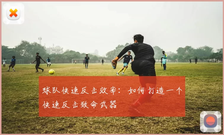 球队快速反击效率：如何打造一个快速反击致命武器