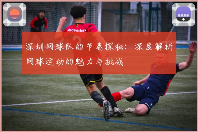 深圳网球队的节奏探秘：深度解析网球运动的魅力与挑战