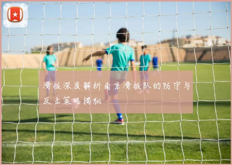滑板深度解析南京滑板队的防守与反击策略揭秘