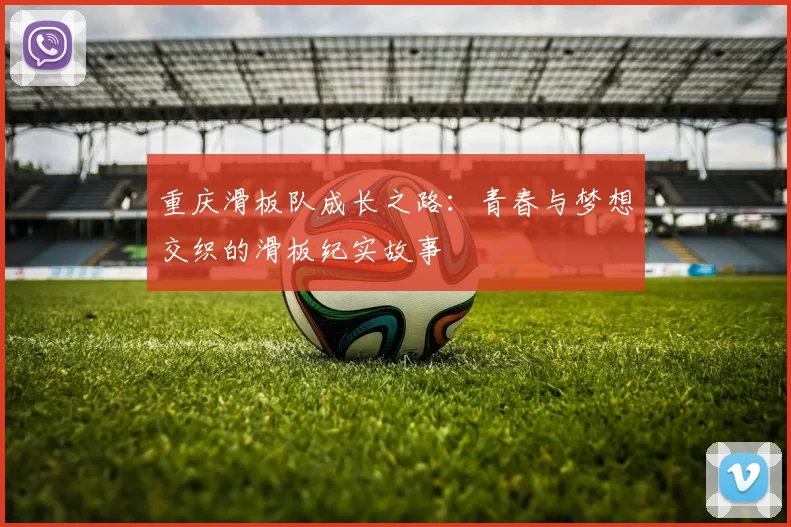重庆滑板队成长之路：青春与梦想交织的滑板纪实故事