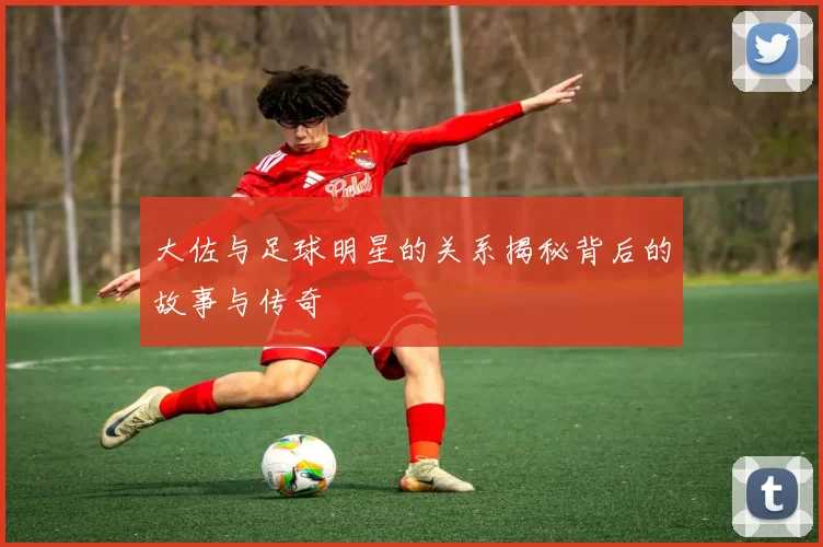 大佐与足球明星的关系揭秘背后的故事与传奇